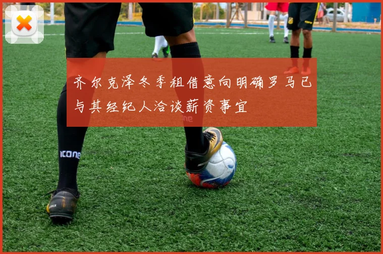 齐尔克泽冬季租借意向明确罗马已与其经纪人洽谈薪资事宜