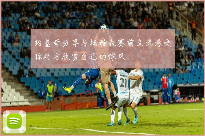 约基奇分享与杨瀚森赛前交流感受称对方欣赏自己的球风