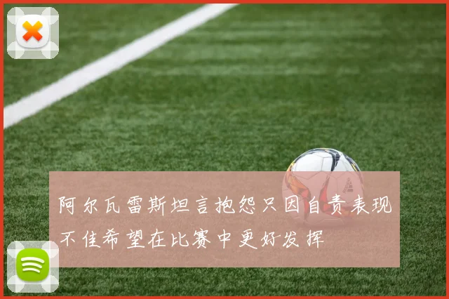 阿尔瓦雷斯坦言抱怨只因自责表现不佳希望在比赛中更好发挥