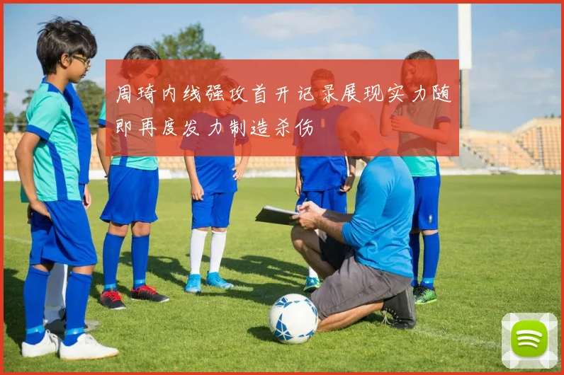 周琦内线强攻首开记录展现实力随即再度发力制造杀伤