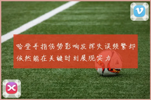 哈登手指伤势影响发挥失误频繁却依然能在关键时刻展现实力