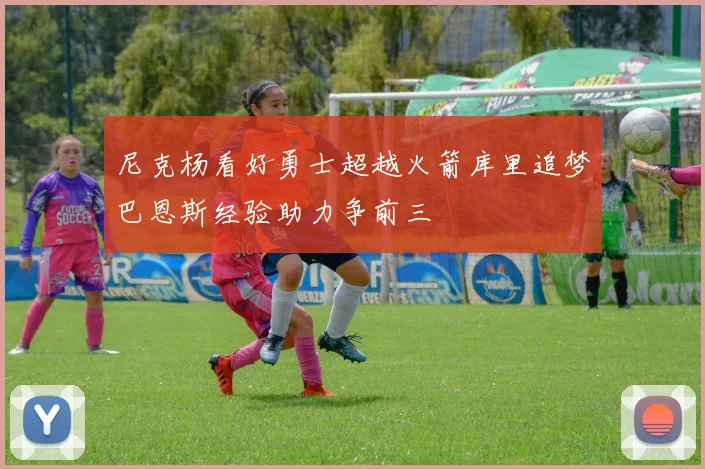 尼克杨看好勇士超越火箭库里追梦巴恩斯经验助力争前三