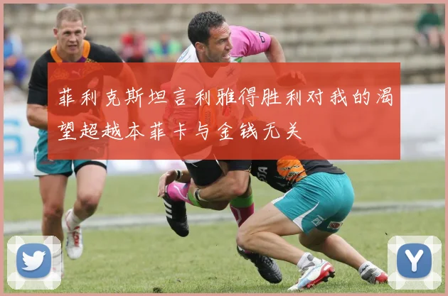 菲利克斯坦言利雅得胜利对我的渴望超越本菲卡与金钱无关