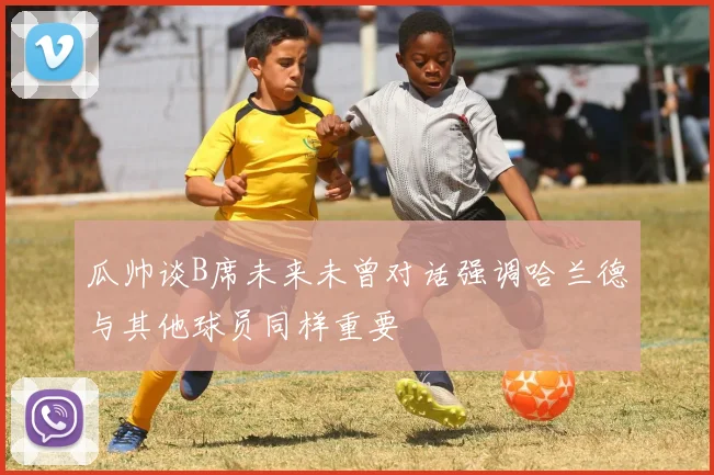 瓜帅谈B席未来未曾对话强调哈兰德与其他球员同样重要