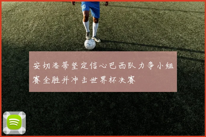 安切洛蒂坚定信心巴西队力争小组赛全胜并冲击世界杯决赛