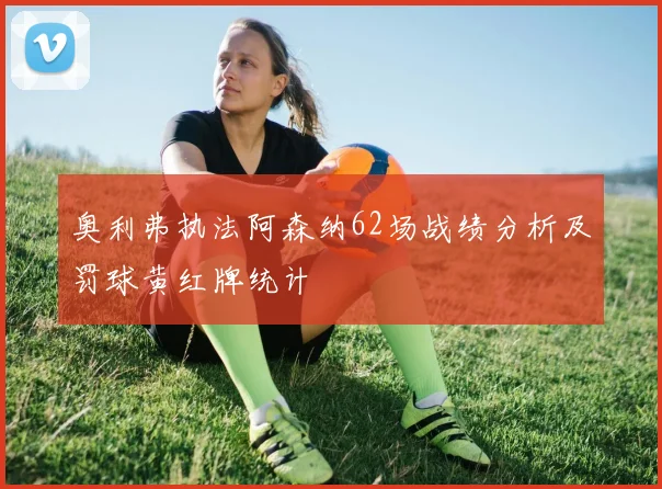 奥利弗执法阿森纳62场战绩分析及罚球黄红牌统计