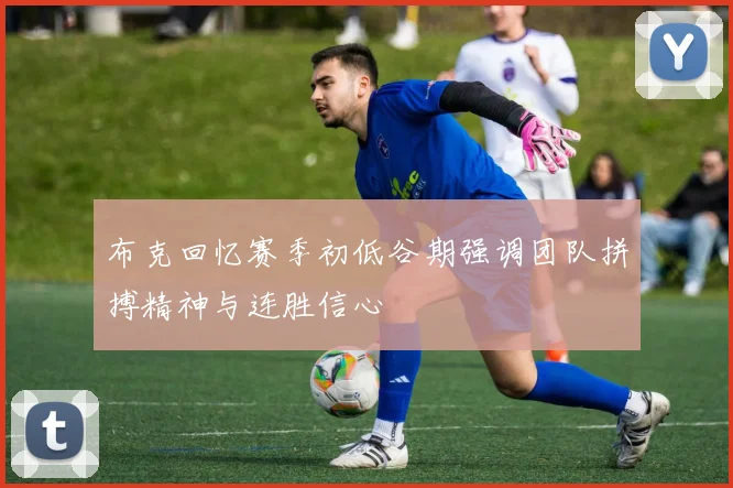 布克回忆赛季初低谷期强调团队拼搏精神与连胜信心