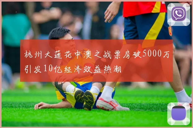 杭州大莲花中澳之战票房破5000万引发10亿经济效益热潮