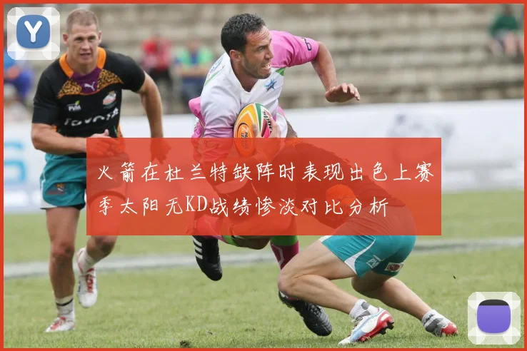 火箭在杜兰特缺阵时表现出色上赛季太阳无KD战绩惨淡对比分析