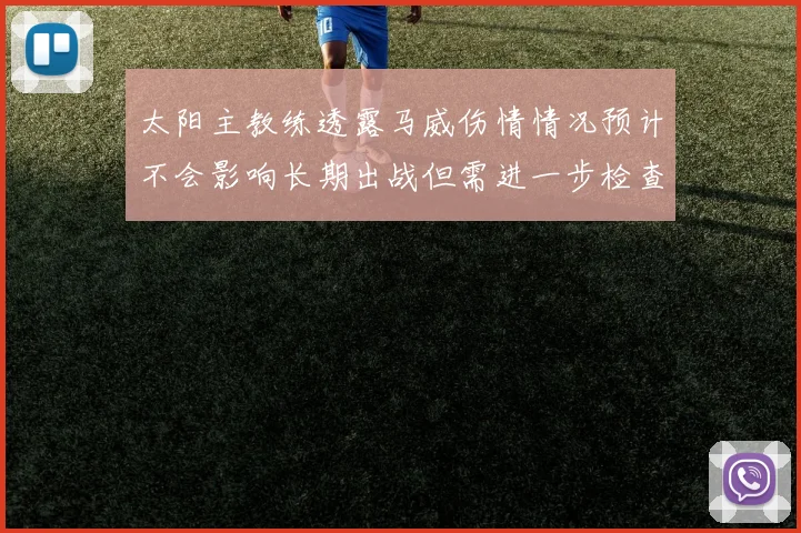 太阳主教练透露马威伤情情况预计不会影响长期出战但需进一步检查确认