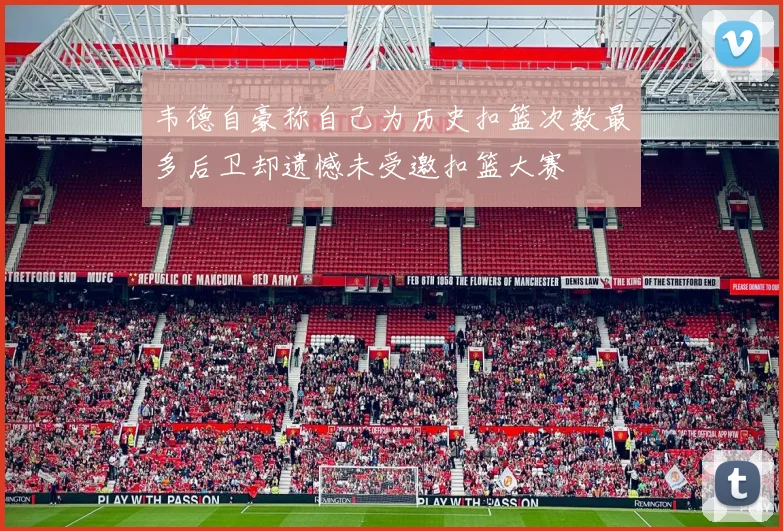 韦德自豪称自己为历史扣篮次数最多后卫却遗憾未受邀扣篮大赛
