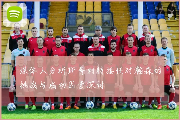 媒体人分析斯普利特接任对瀚森的挑战与成功因素探讨