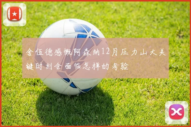 舍伍德感慨阿森纳12月压力山大关键时刻会面临怎样的考验