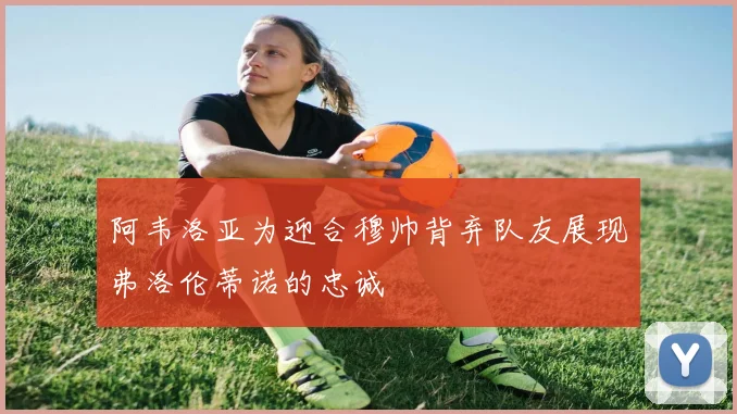 阿韦洛亚为迎合穆帅背弃队友展现弗洛伦蒂诺的忠诚