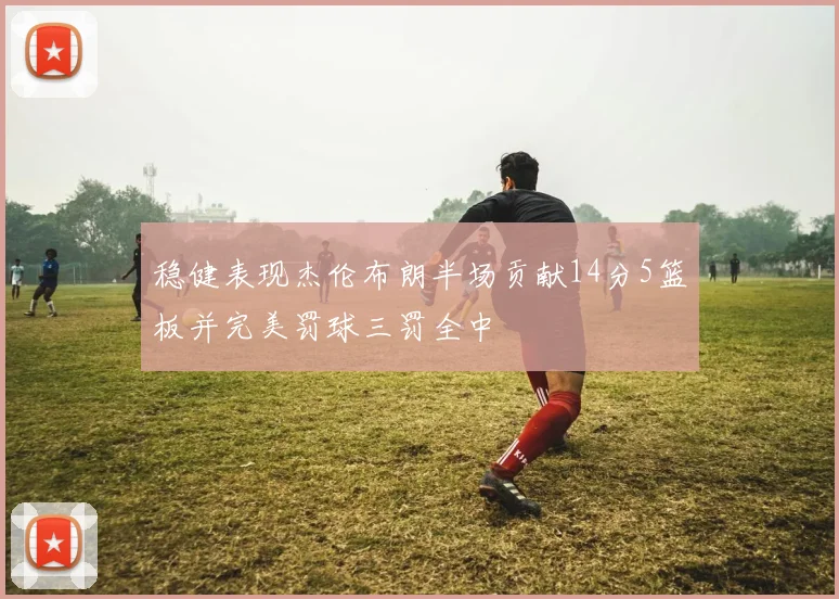 稳健表现杰伦布朗半场贡献14分5篮板并完美罚球三罚全中
