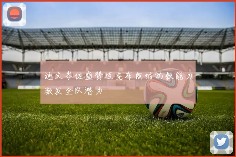 迪文岑佐盛赞迈克布朗的执教能力激发全队潜力