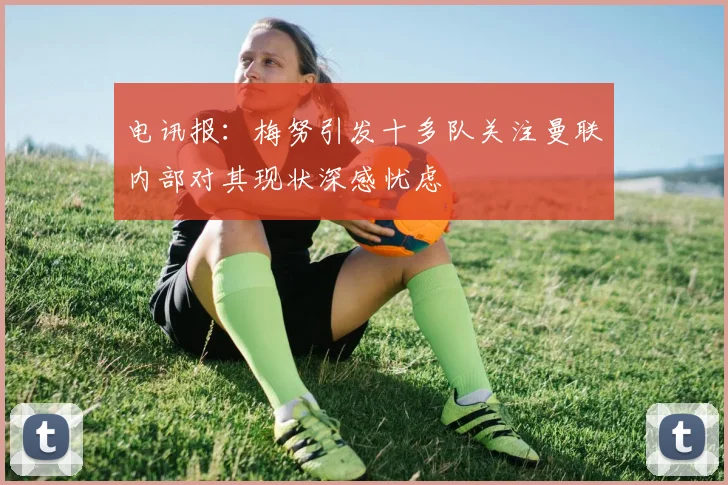 电讯报：梅努引发十多队关注曼联内部对其现状深感忧虑