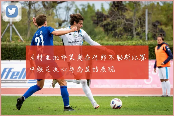 马特里批评莱奥在对那不勒斯比赛中缺乏决心与态度的表现