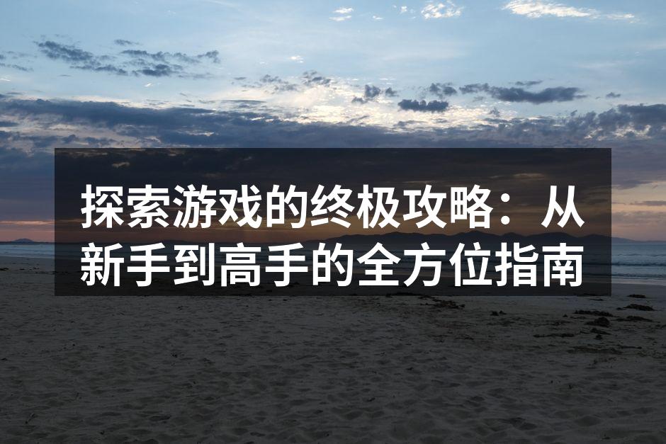 探索游戏的终极攻略：从新手到高手的全方位